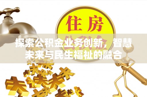 资讯探索公积金业务创新，智慧未来与民生福祉的融合