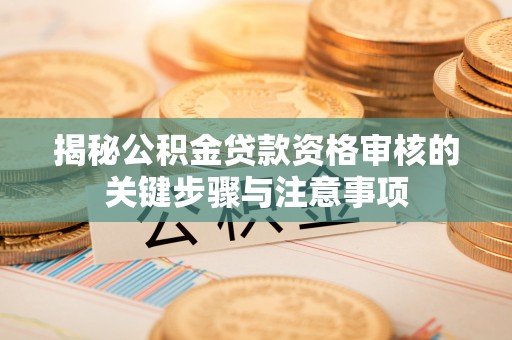 资讯揭秘公积金贷款资格审核的关键步骤与注意事项