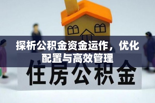 资讯探析公积金资金运作，优化配置与高效管理