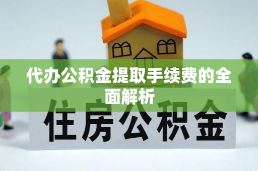 资讯代办公积金提取手续费的全面解析