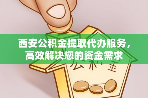 资讯西安公积金提取代办服务，高效解决您的资金需求