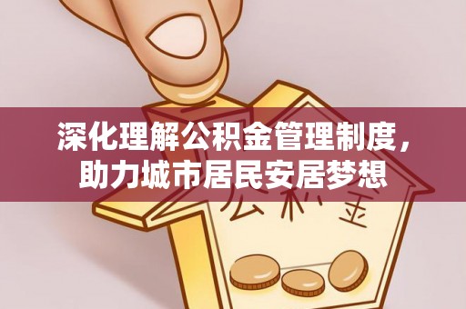 资讯深化理解公积金管理制度，助力城市居民安居梦想