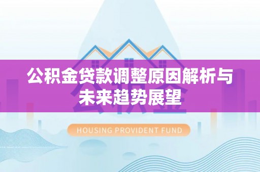 资讯公积金贷款调整原因解析与未来趋势展望