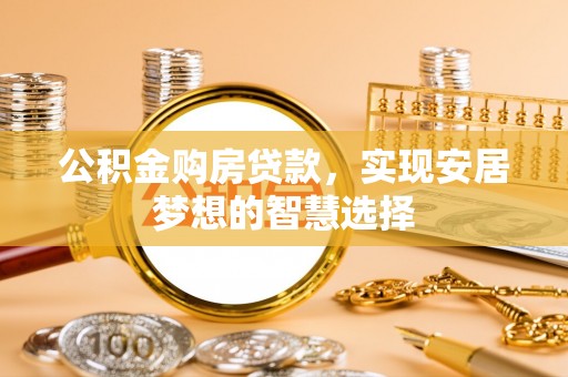 资讯公积金购房贷款，实现安居梦想的智慧选择