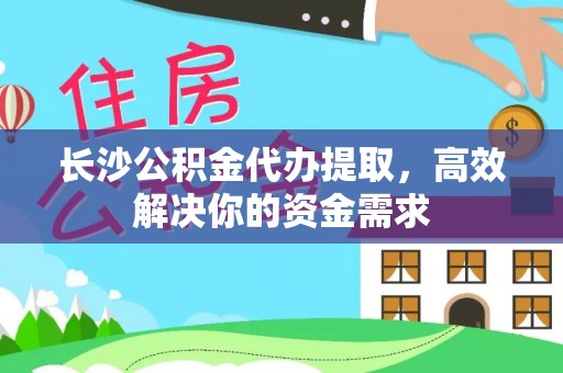 资讯长沙公积金代办提取，高效解决你的资金需求