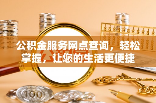 资讯公积金服务网点查询，轻松掌握，让您的生活更便捷