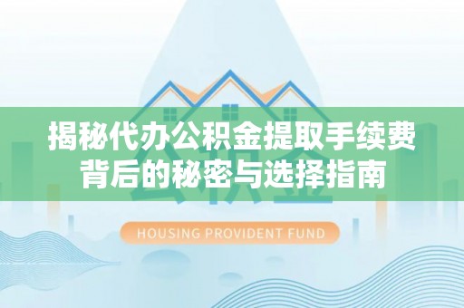 资讯揭秘代办公积金提取手续费背后的秘密与选择指南
