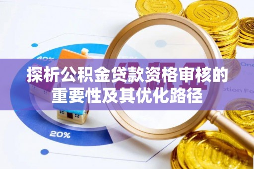 资讯探析公积金贷款资格审核的重要性及其优化路径
