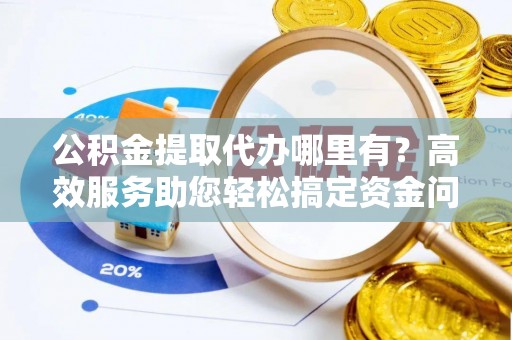 资讯公积金提取代办哪里有？高效服务助您轻松搞定资金问题