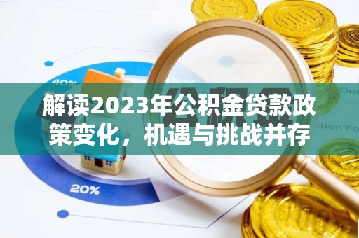 资讯解读2023年公积金贷款政策变化，机遇与挑战并存