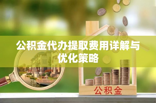 资讯公积金代办提取费用详解与优化策略