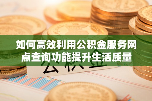 资讯如何高效利用公积金服务网点查询功能提升生活质量