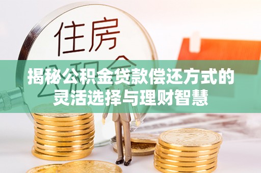 资讯揭秘公积金贷款偿还方式的灵活选择与理财智慧