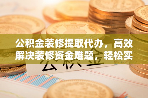 资讯公积金装修提取代办，高效解决装修资金难题，轻松实现家居梦想