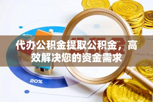 资讯代办公积金提取公积金，高效解决您的资金需求