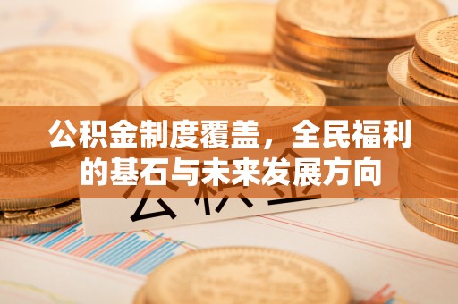 资讯公积金制度覆盖，全民福利的基石与未来发展方向