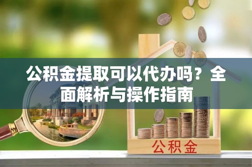 资讯公积金提取可以代办吗？全面解析与操作指南