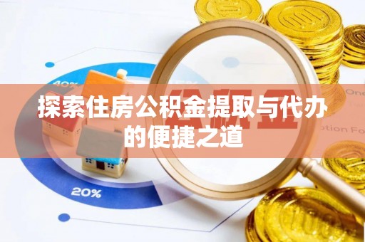 资讯探索住房公积金提取与代办的便捷之道