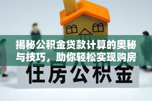资讯揭秘公积金贷款计算的奥秘与技巧，助你轻松实现购房梦想