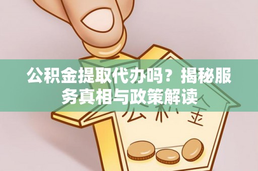 资讯公积金提取代办吗？揭秘服务真相与政策解读