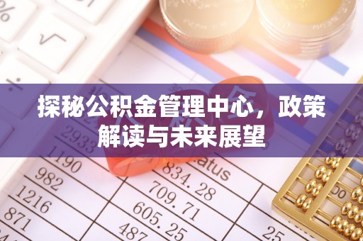 资讯探秘公积金管理中心，政策解读与未来展望
