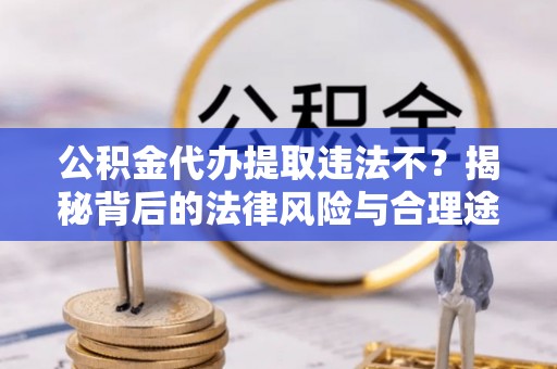 资讯公积金代办提取违法不？揭秘背后的法律风险与合理途径