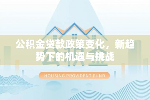 资讯公积金贷款政策变化，新趋势下的机遇与挑战