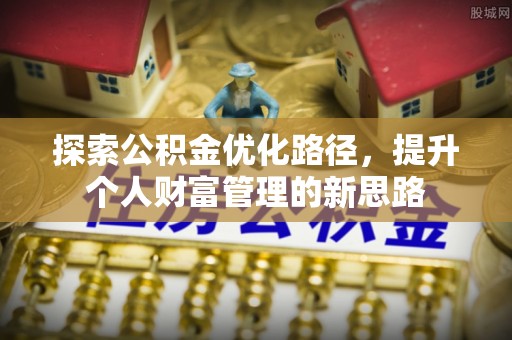 资讯探索公积金优化路径，提升个人财富管理的新思路