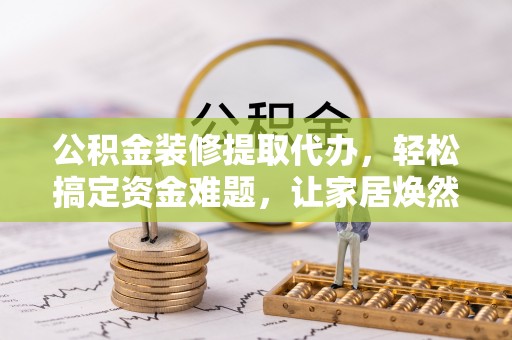 资讯公积金装修提取代办，轻松搞定资金难题，让家居焕然一新