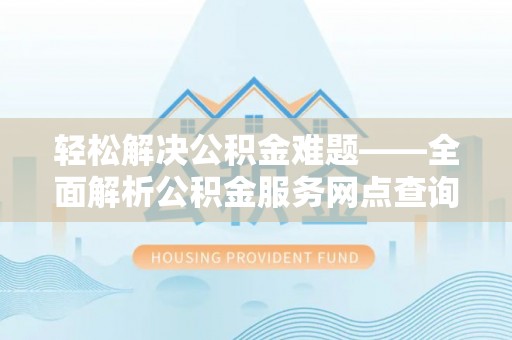 资讯轻松解决公积金难题——全面解析公积金服务网点查询技巧