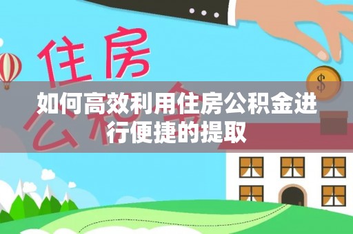 资讯如何高效利用住房公积金进行便捷的提取