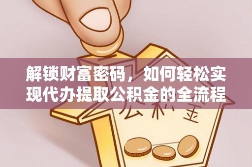 资讯解锁财富密码，如何轻松实现代办提取公积金的全流程攻略