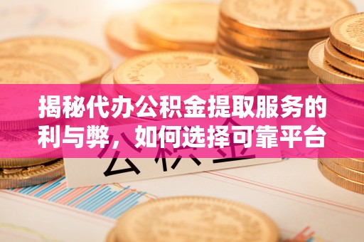 资讯揭秘代办公积金提取服务的利与弊，如何选择可靠平台？