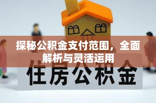 资讯探秘公积金支付范围，全面解析与灵活运用