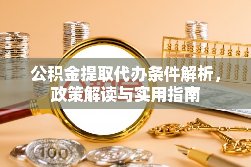 资讯公积金提取代办条件解析，政策解读与实用指南
