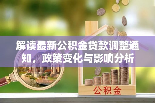 资讯解读最新公积金贷款调整通知，政策变化与影响分析