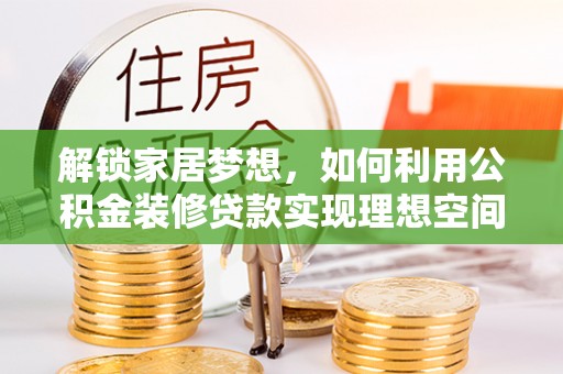 资讯解锁家居梦想，如何利用公积金装修贷款实现理想空间