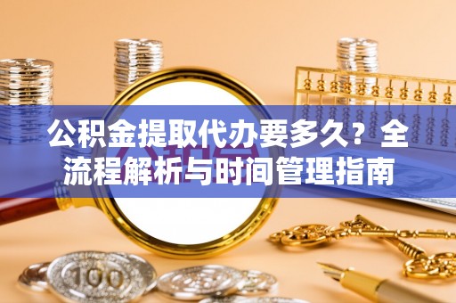 资讯公积金提取代办要多久？全流程解析与时间管理指南