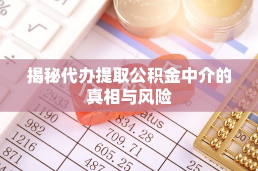 资讯揭秘代办提取公积金中介的真相与风险