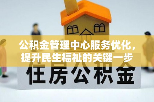 资讯公积金管理中心服务优化，提升民生福祉的关键一步