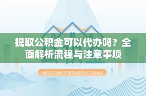 资讯提取公积金可以代办吗？全面解析流程与注意事项