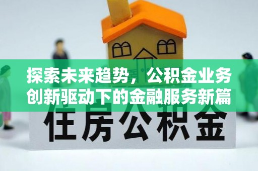 资讯探索未来趋势，公积金业务创新驱动下的金融服务新篇章