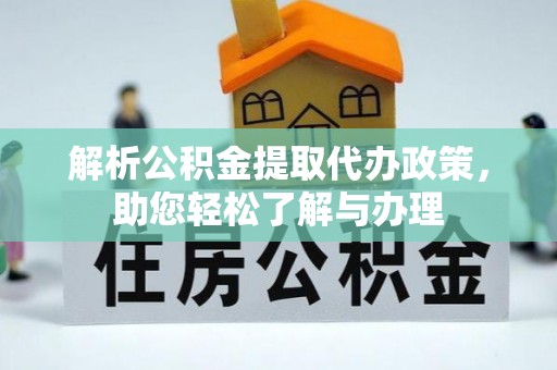 资讯解析公积金提取代办政策，助您轻松了解与办理