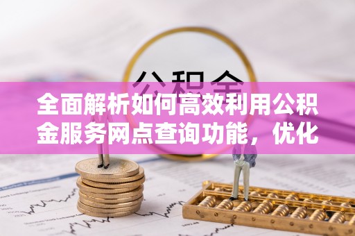 资讯全面解析如何高效利用公积金服务网点查询功能，优化生活理财规划