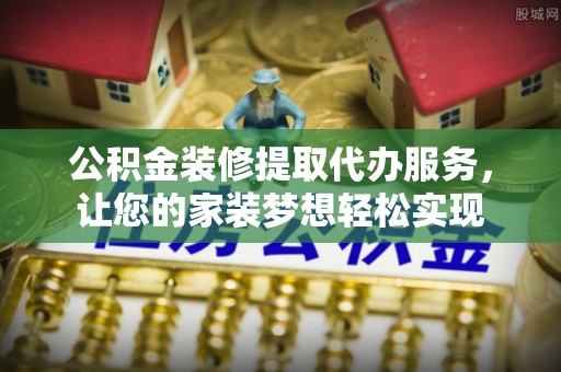 资讯公积金装修提取代办服务，让您的家装梦想轻松实现