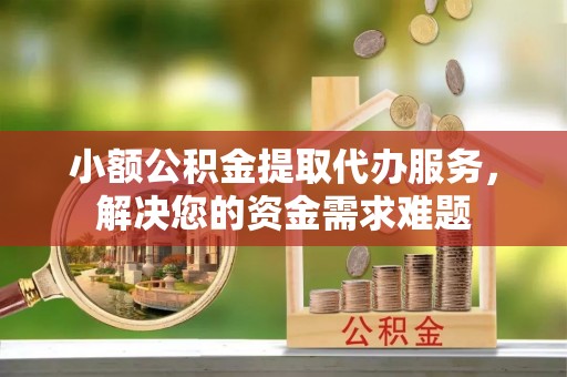 资讯小额公积金提取代办服务，解决您的资金需求难题
