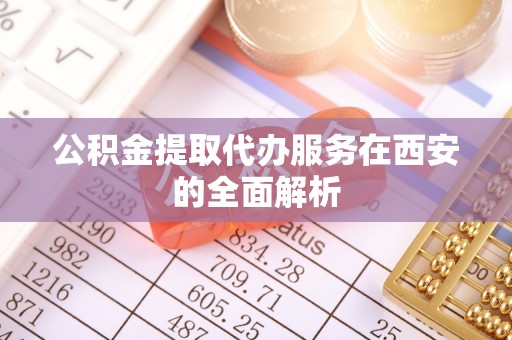 资讯公积金提取代办服务在西安的全面解析