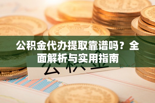 资讯公积金代办提取靠谱吗？全面解析与实用指南