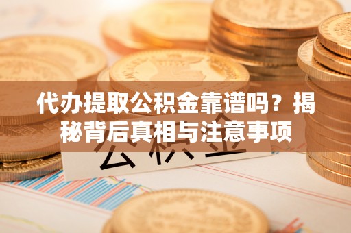 资讯代办提取公积金靠谱吗？揭秘背后真相与注意事项