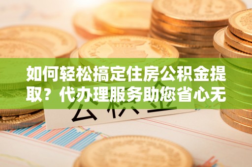 资讯如何轻松搞定住房公积金提取？代办理服务助您省心无忧